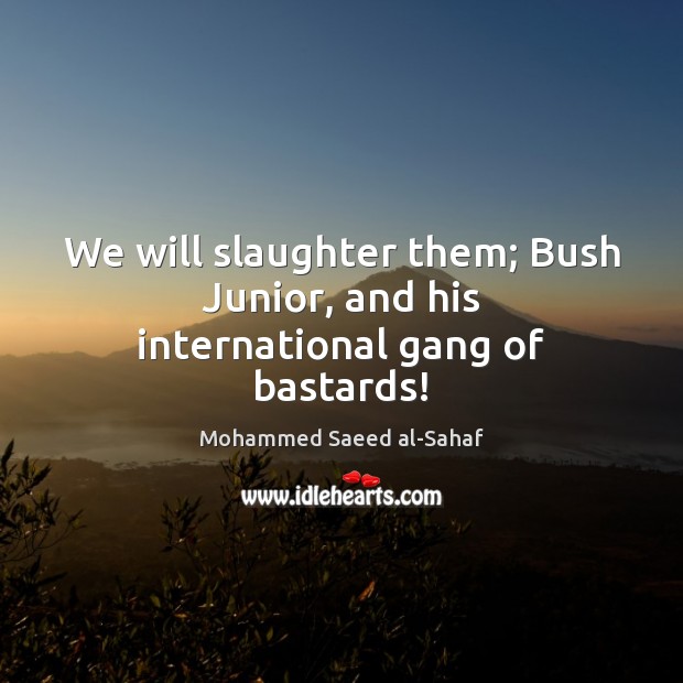 We will slaughter them; Bush Junior, and his international gang of bastards! Mohammed Saeed al-Sahaf Picture Quote