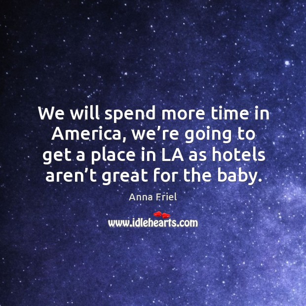 We will spend more time in america, we’re going to get a place in la as hotels aren’t great for the baby. Anna Friel Picture Quote