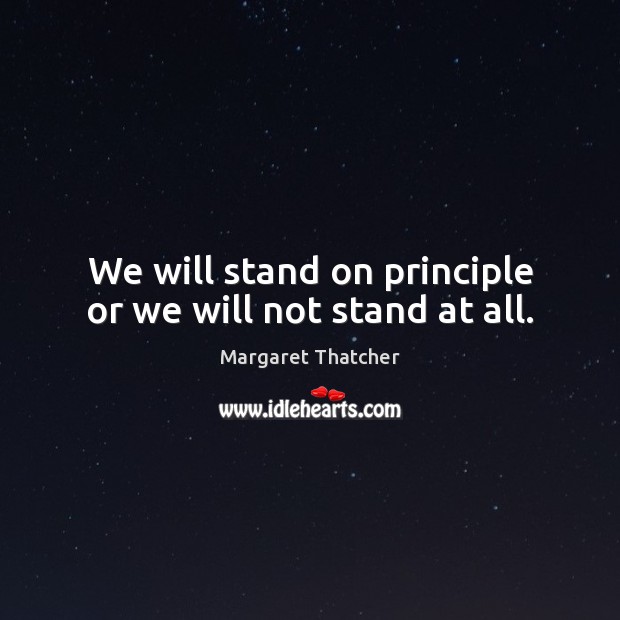 We will stand on principle or we will not stand at all. Margaret Thatcher Picture Quote