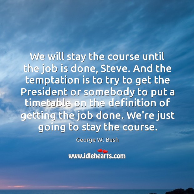 We will stay the course until the job is done, Steve. And George W. Bush Picture Quote