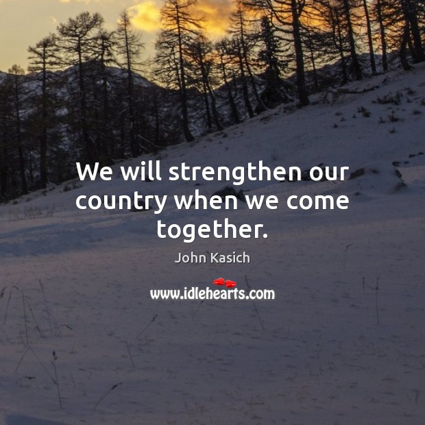 We will strengthen our country when we come together. John Kasich Picture Quote