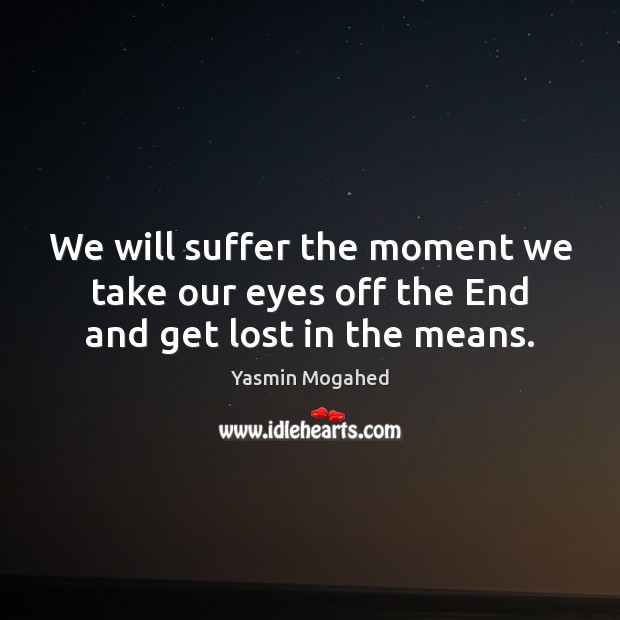 We will suffer the moment we take our eyes off the End and get lost in the means. Yasmin Mogahed Picture Quote