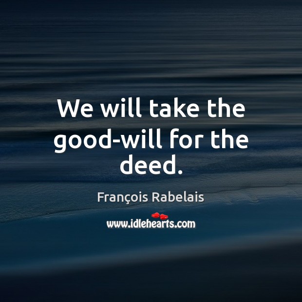 We will take the good-will for the deed. François Rabelais Picture Quote