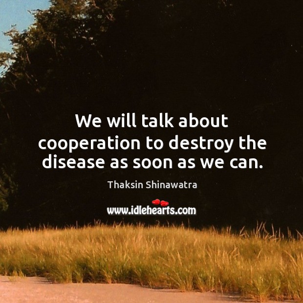 We will talk about cooperation to destroy the disease as soon as we can. Thaksin Shinawatra Picture Quote