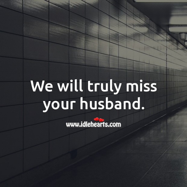 We will truly miss your husband. Image