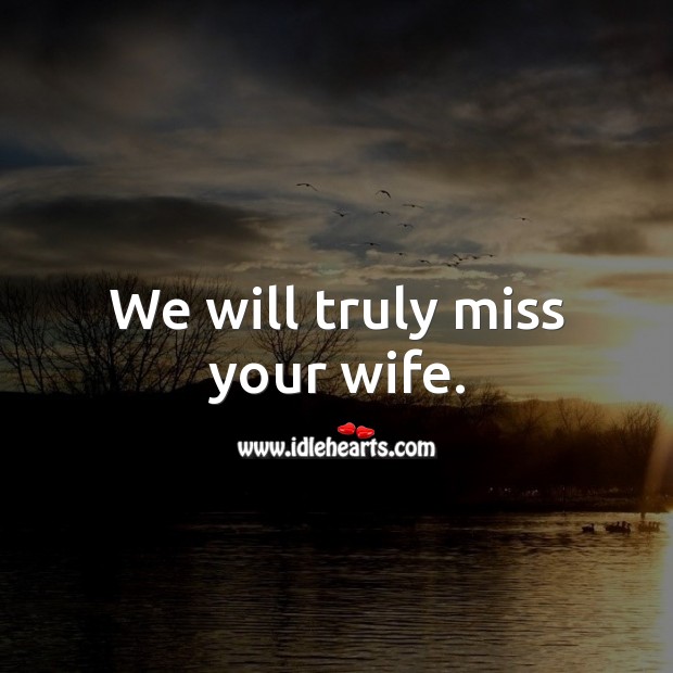 We will truly miss your wife. Image