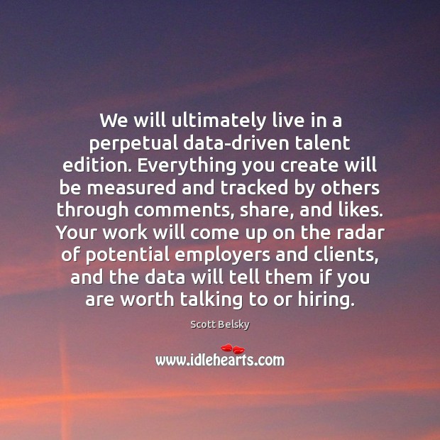 We will ultimately live in a perpetual data-driven talent edition. Everything you Scott Belsky Picture Quote