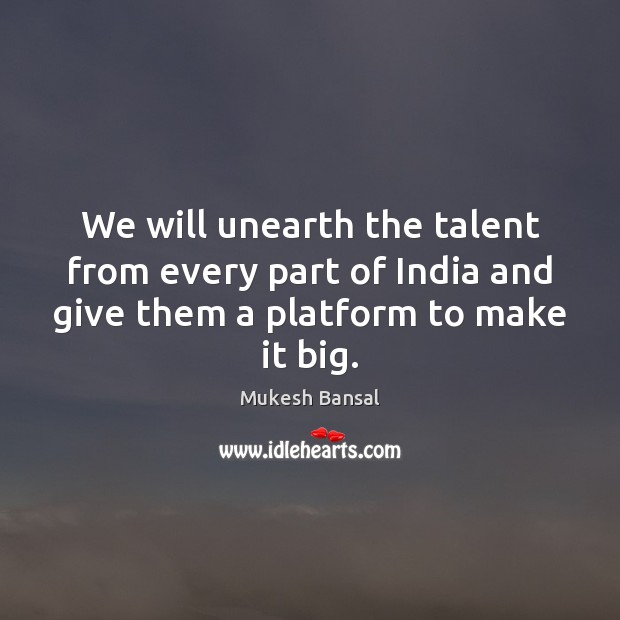 We will unearth the talent from every part of India and give Mukesh Bansal Picture Quote