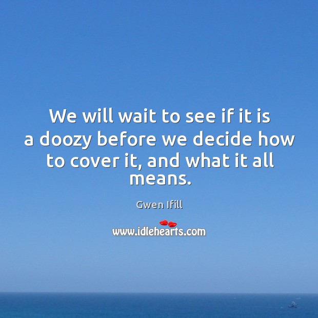 We will wait to see if it is a doozy before we decide how to cover it, and what it all means. Gwen Ifill Picture Quote
