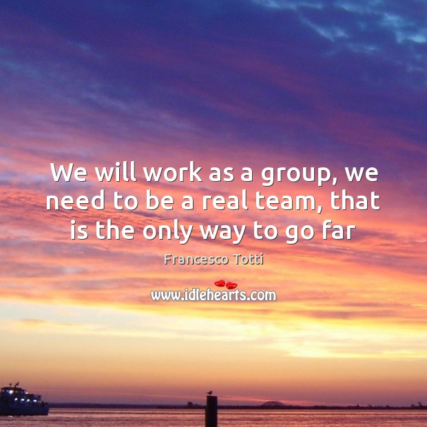 We will work as a group, we need to be a real team, that is the only way to go far Francesco Totti Picture Quote