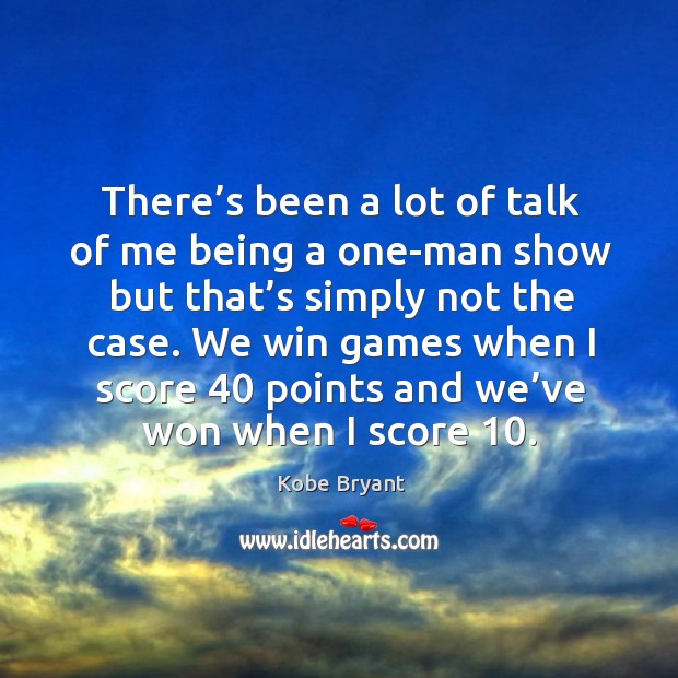 We win games when I score 40 points and we’ve won when I score 10. Kobe Bryant Picture Quote