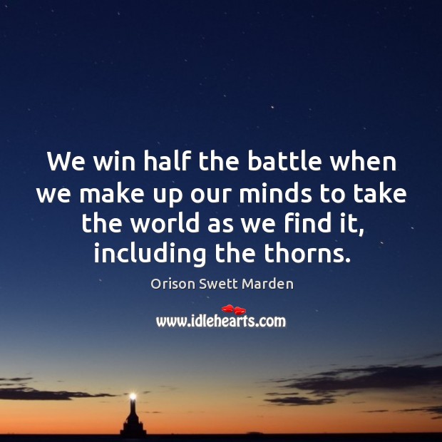 We win half the battle when we make up our minds to take the world as we find it, including the thorns. Orison Swett Marden Picture Quote