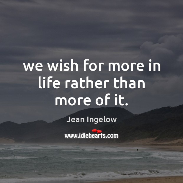 We wish for more in life rather than more of it. Jean Ingelow Picture Quote
