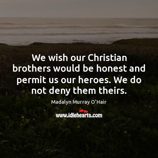 We wish our Christian brothers would be honest and permit us our Madalyn Murray O’Hair Picture Quote