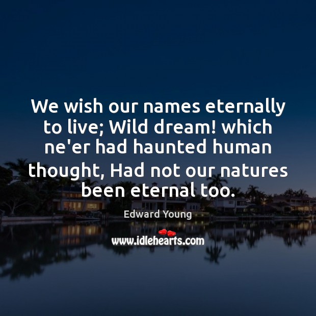 We wish our names eternally to live; Wild dream! which ne’er had Image