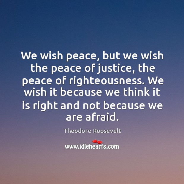 We wish peace, but we wish the peace of justice, the peace Theodore Roosevelt Picture Quote