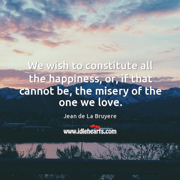 We wish to constitute all the happiness, or, if that cannot be, Jean de La Bruyere Picture Quote