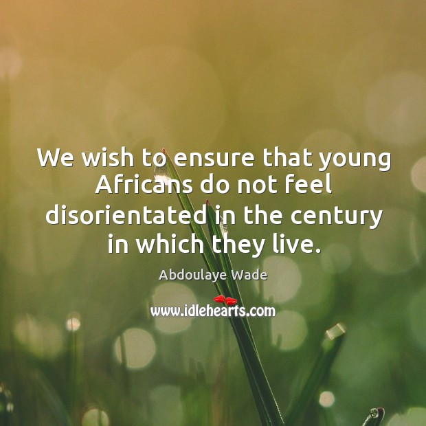 We wish to ensure that young africans do not feel disorientated in the century in which they live. Abdoulaye Wade Picture Quote