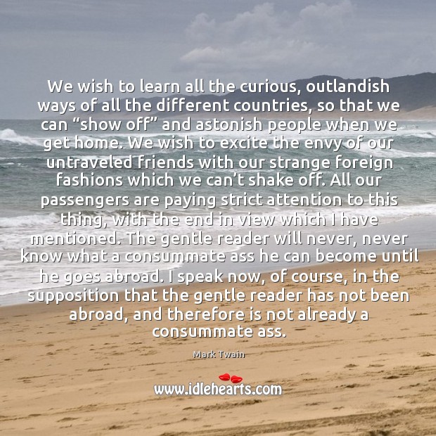 We wish to learn all the curious, outlandish ways of all the different countries. Mark Twain Picture Quote