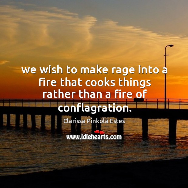 We wish to make rage into a fire that cooks things rather than a fire of conflagration. Clarissa Pinkola Estes Picture Quote