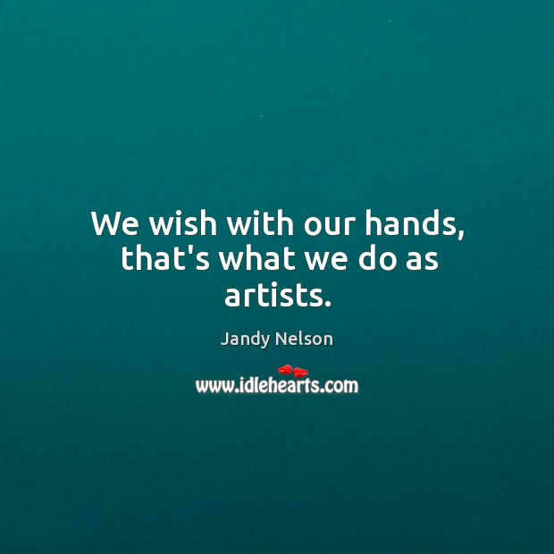 We wish with our hands, that’s what we do as artists. Image