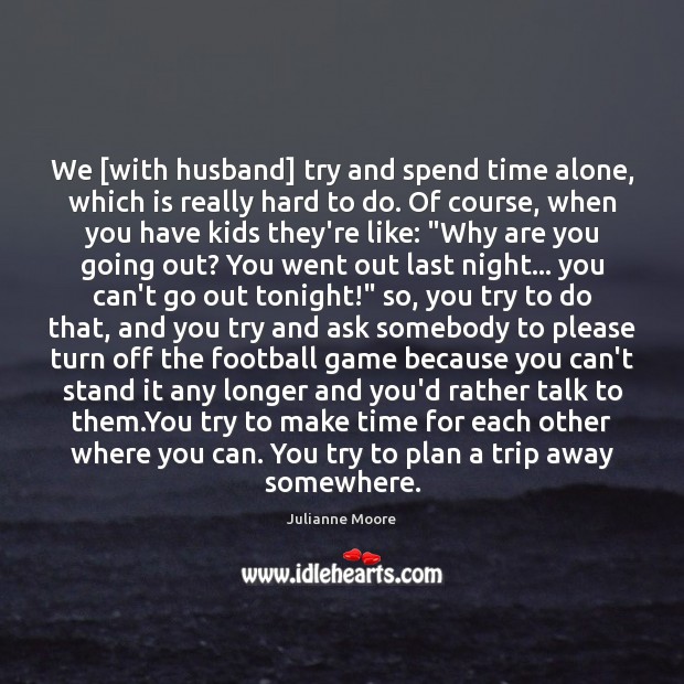 We [with husband] try and spend time alone, which is really hard Julianne Moore Picture Quote