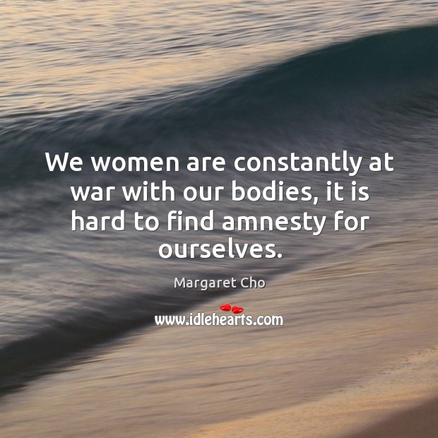 We women are constantly at war with our bodies, it is hard to find amnesty for ourselves. Margaret Cho Picture Quote