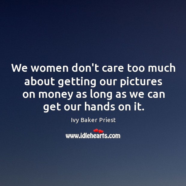 We women don’t care too much about getting our pictures on money Ivy Baker Priest Picture Quote