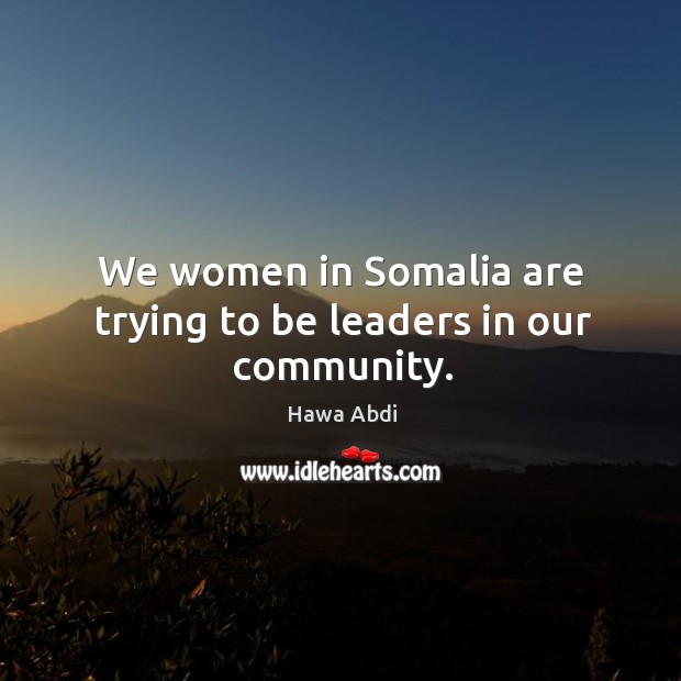 We women in Somalia are trying to be leaders in our community. Hawa Abdi Picture Quote