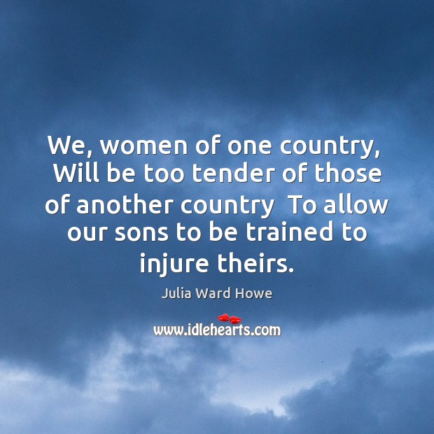 We, women of one country,  Will be too tender of those of Julia Ward Howe Picture Quote