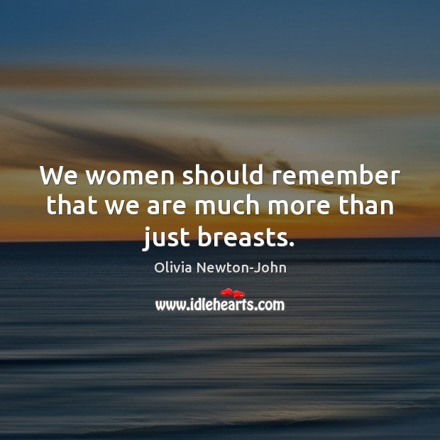 We women should remember that we are much more than just breasts. Olivia Newton-John Picture Quote