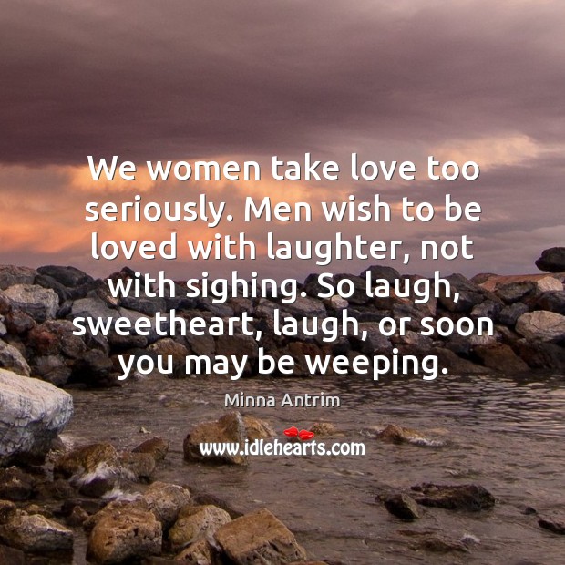 We women take love too seriously. Men wish to be loved with Minna Antrim Picture Quote