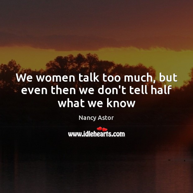 We women talk too much, but even then we don’t tell half what we know Nancy Astor Picture Quote
