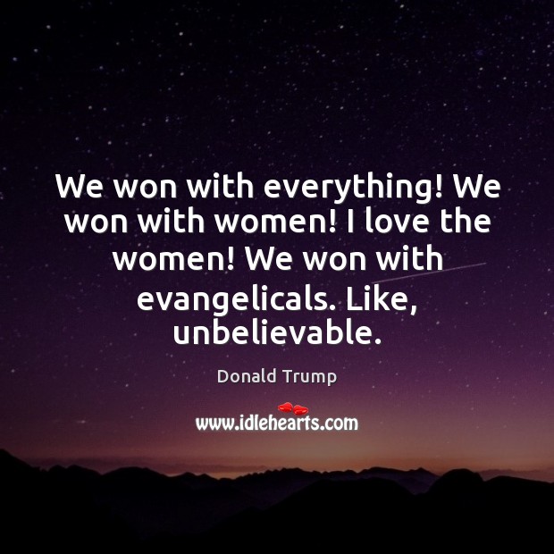 We won with everything! We won with women! I love the women! Donald Trump Picture Quote