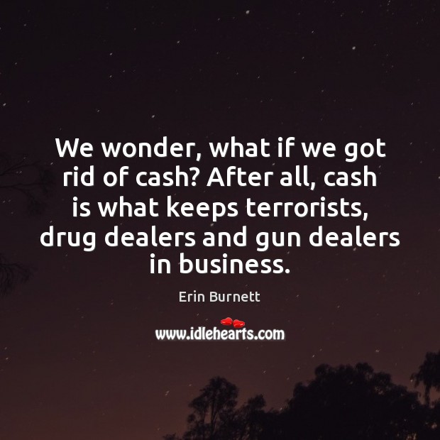 We wonder, what if we got rid of cash? After all, cash Erin Burnett Picture Quote