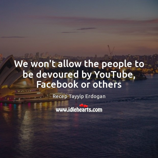 We won’t allow the people to be devoured by YouTube, Facebook or others Recep Tayyip Erdogan Picture Quote