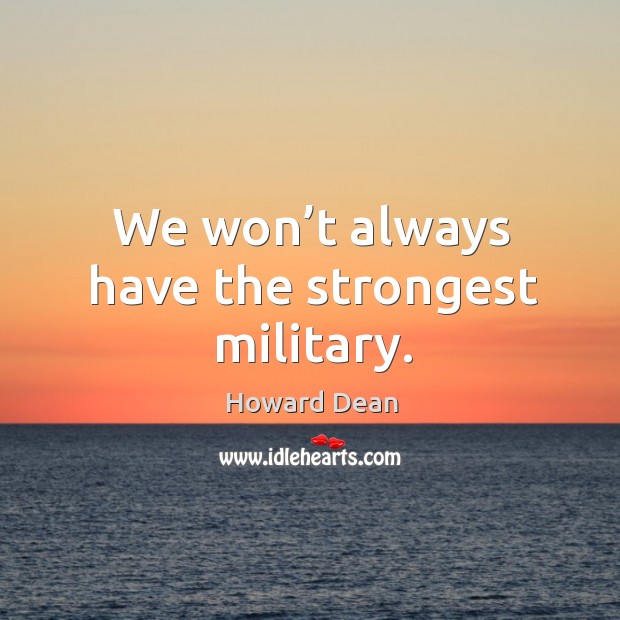 We won’t always have the strongest military. Image