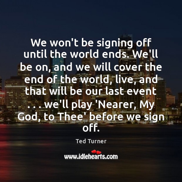 We won’t be signing off until the world ends. We’ll be on, Ted Turner Picture Quote