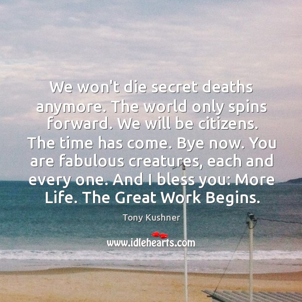 We won’t die secret deaths anymore. The world only spins forward. We Tony Kushner Picture Quote