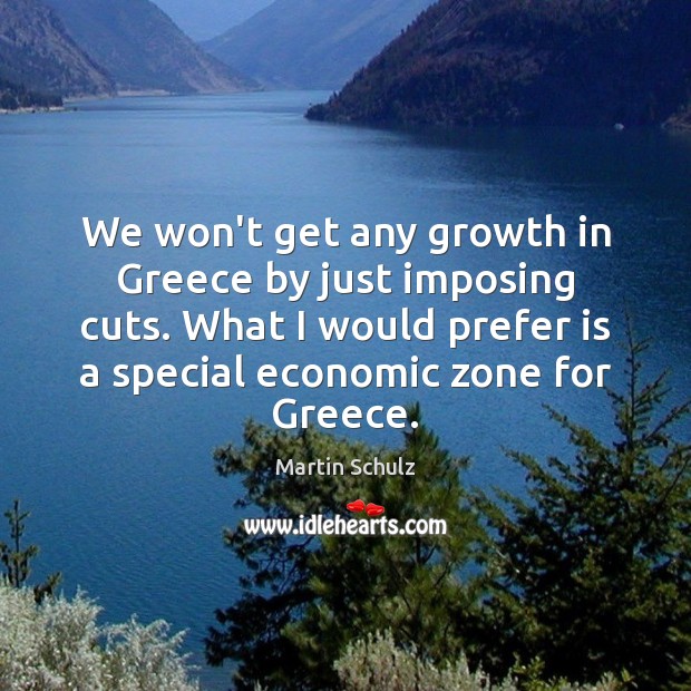 We won’t get any growth in Greece by just imposing cuts. What Martin Schulz Picture Quote