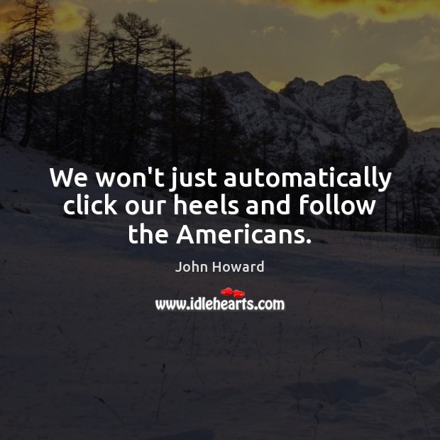 We won’t just automatically click our heels and follow the Americans. Image