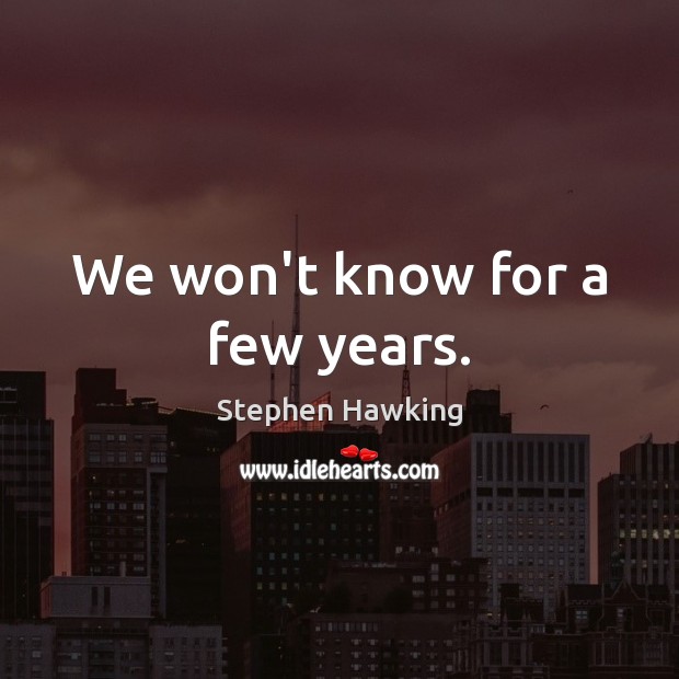 We won’t know for a few years. Stephen Hawking Picture Quote