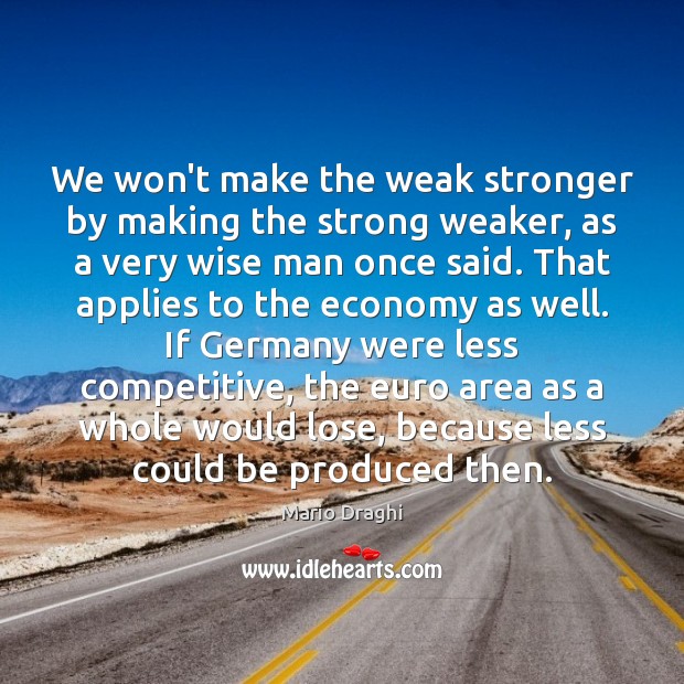 We won’t make the weak stronger by making the strong weaker, as Mario Draghi Picture Quote