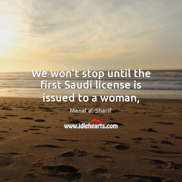 We won’t stop until the first Saudi license is issued to a woman, Manal al-Sharif Picture Quote