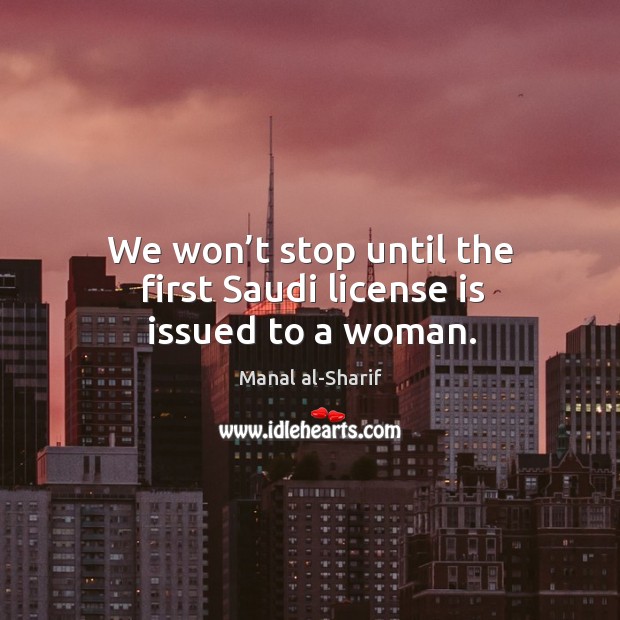 We won’t stop until the first saudi license is issued to a woman. Manal al-Sharif Picture Quote