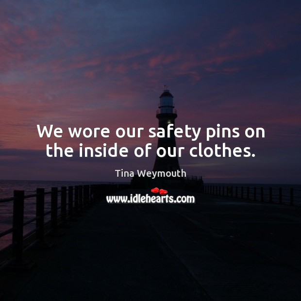We wore our safety pins on the inside of our clothes. Tina Weymouth Picture Quote