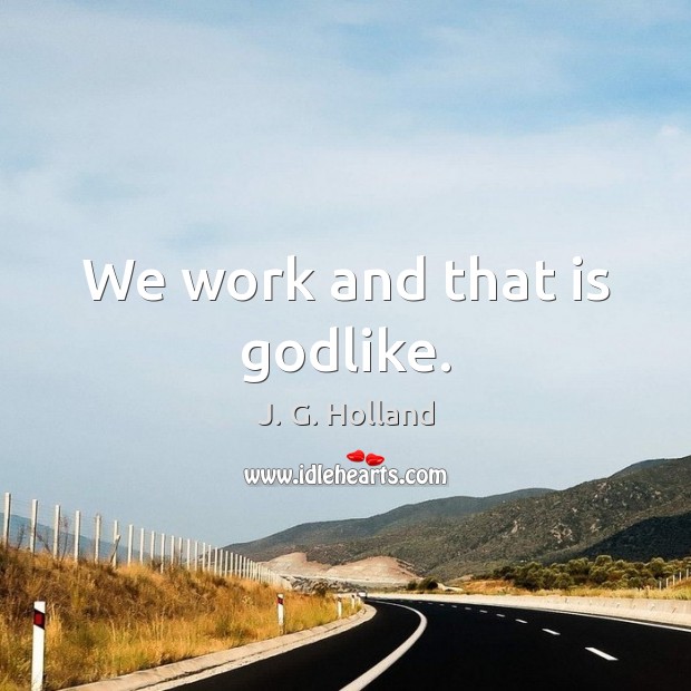 We work and that is Godlike. J. G. Holland Picture Quote