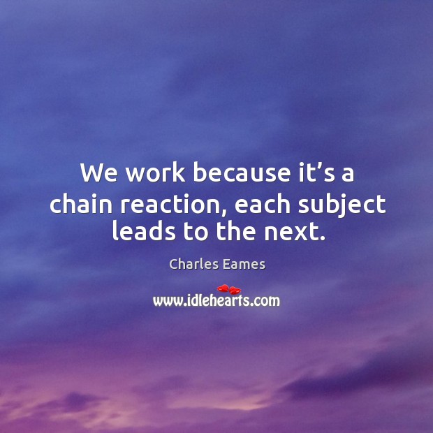 We work because it’s a chain reaction, each subject leads to the next. Charles Eames Picture Quote