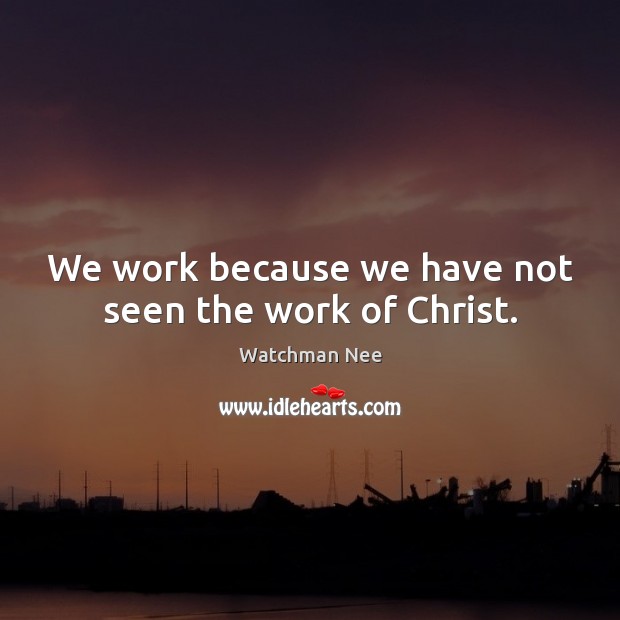 We work because we have not seen the work of Christ. Watchman Nee Picture Quote