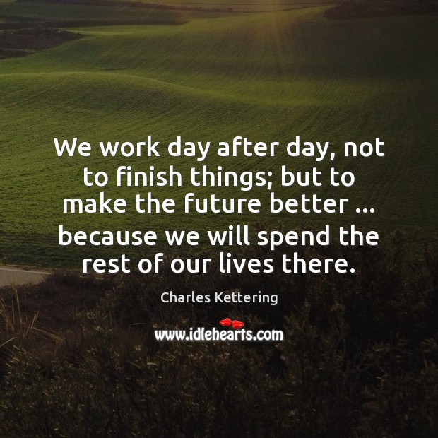 We work day after day, not to finish things; but to make Charles Kettering Picture Quote